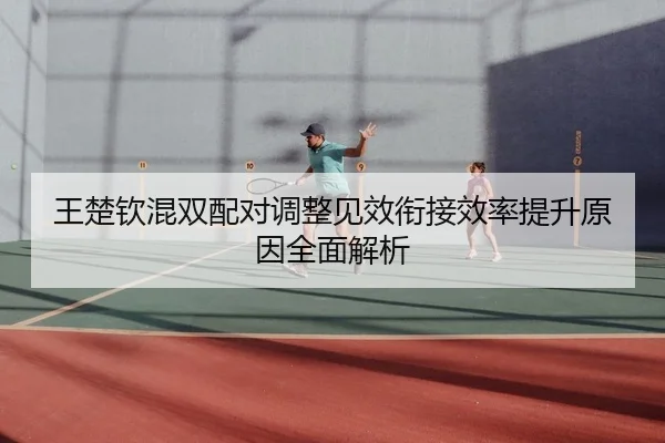 王楚钦混双配对调整见效衔接效率提升原因全面解析