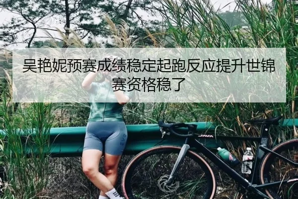 吴艳妮预赛成绩稳定起跑反应提升世锦赛资格稳了
