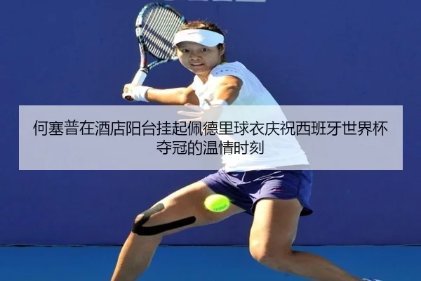 何塞普在酒店阳台挂起佩德里球衣庆祝西班牙世界杯夺冠的温情时刻