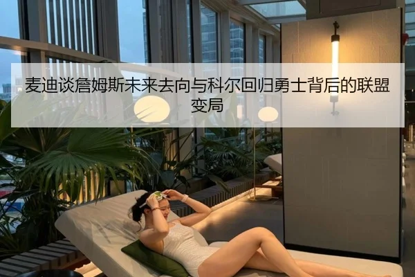 麦迪谈詹姆斯未来去向与科尔回归勇士背后的联盟变局