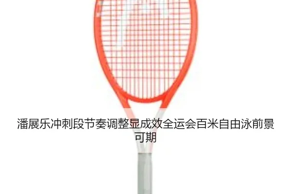 潘展乐冲刺段节奏调整显成效全运会百米自由泳前景可期