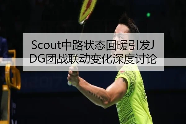 Scout中路状态回暖引发JDG团战联动变化深度讨论