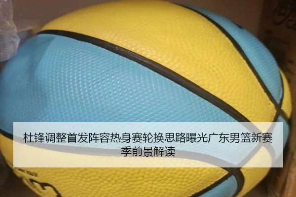 杜锋调整首发阵容热身赛轮换思路曝光广东男篮新赛季前景解读